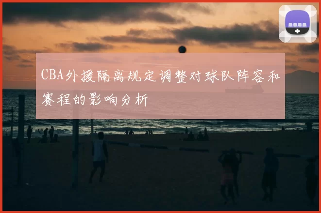 CBA外援隔离规定调整对球队阵容和赛程的影响分析
