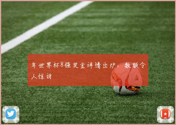 年世界杯8强奖金详情出炉,数额令人惊讶