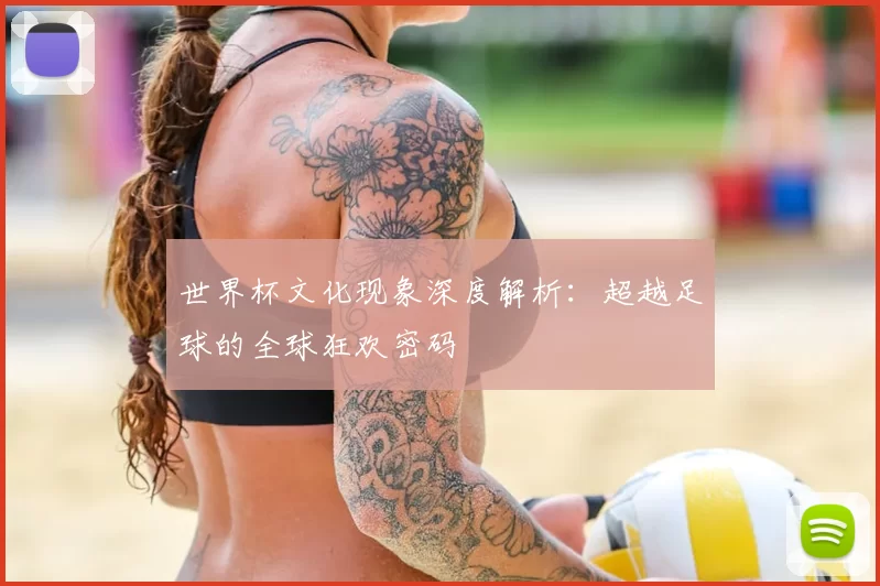 世界杯文化现象深度解析：超越足球的全球狂欢密码