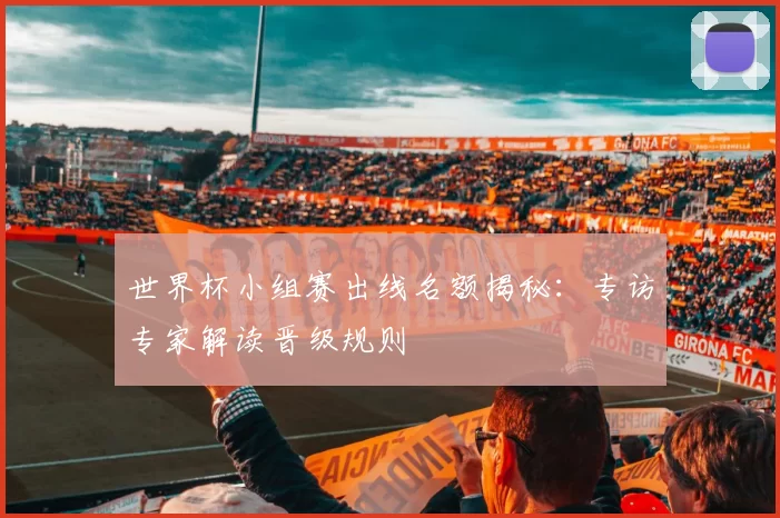 世界杯小组赛出线名额揭秘：专访专家解读晋级规则