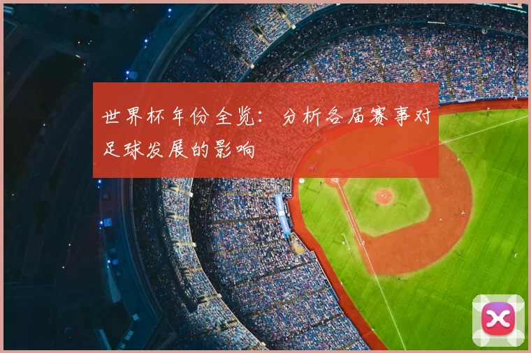 世界杯年份全览:分析各届赛事对足球发展的影响