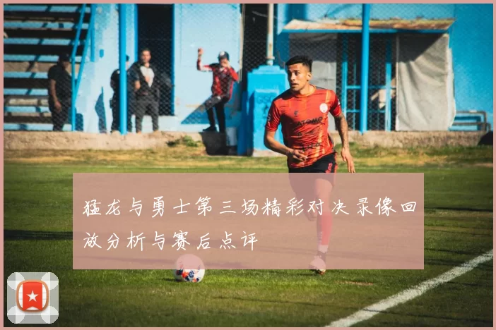 猛龙与勇士第三场精彩对决录像回放分析与赛后点评