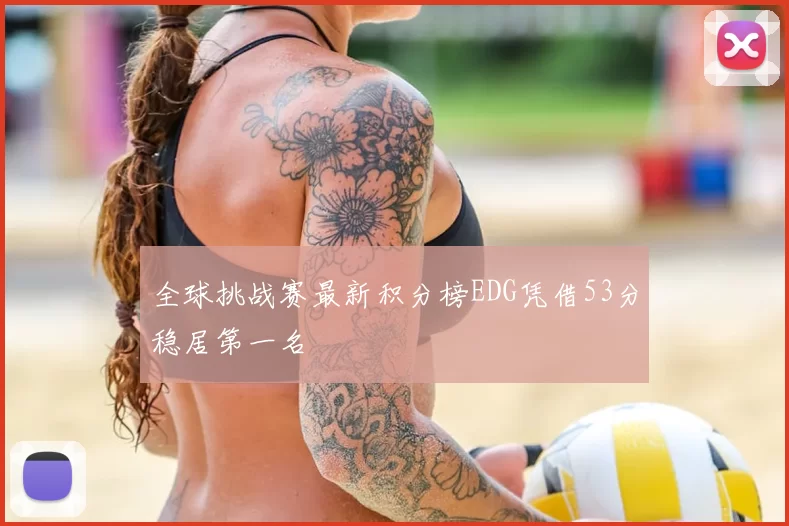 全球挑战赛最新积分榜EDG凭借53分稳居第一名