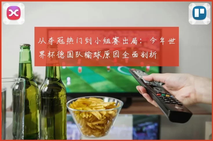 从夺冠热门到小组赛出局:今年世界杯德国队输球原因全面剖析
