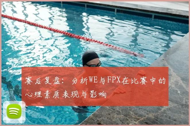 赛后复盘:分析WE与FPX在比赛中的心理素质表现与影响