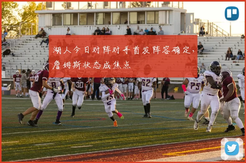 湖人今日对阵对手首发阵容确定,詹姆斯状态成焦点