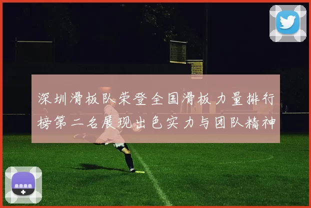 深圳滑板队荣登全国滑板力量排行榜第二名展现出色实力与团队精神