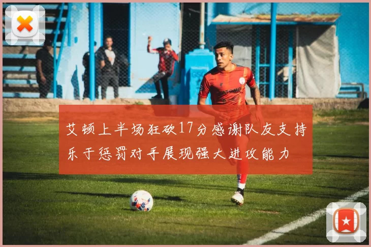 艾顿上半场狂砍17分感谢队友支持乐于惩罚对手展现强大进攻能力