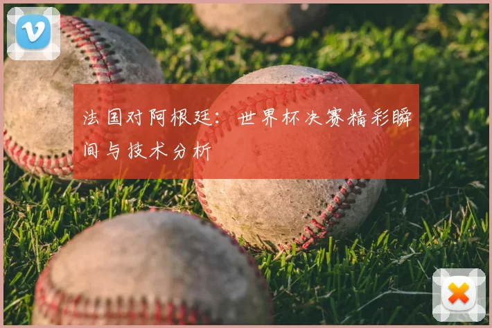 法国对阿根廷:世界杯决赛精彩瞬间与技术分析