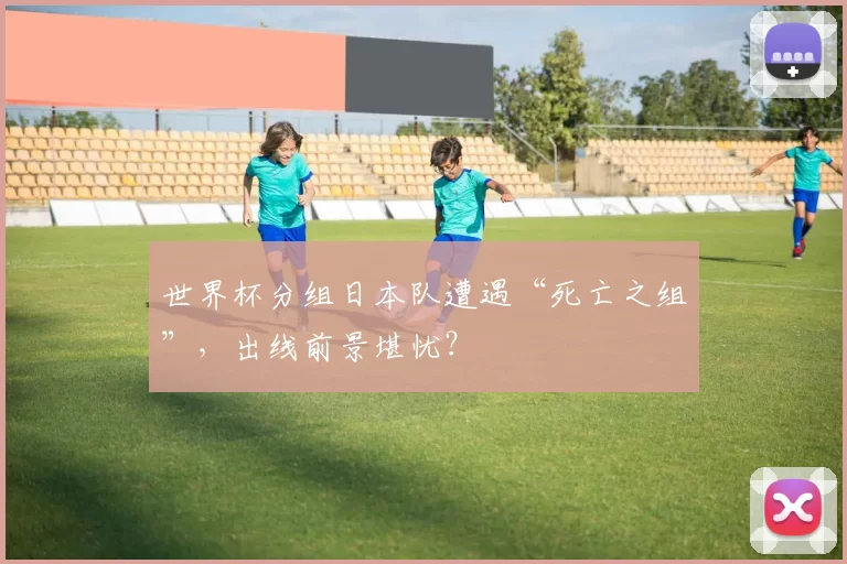 世界杯分组日本队遭遇“死亡之组”,出线前景堪忧?