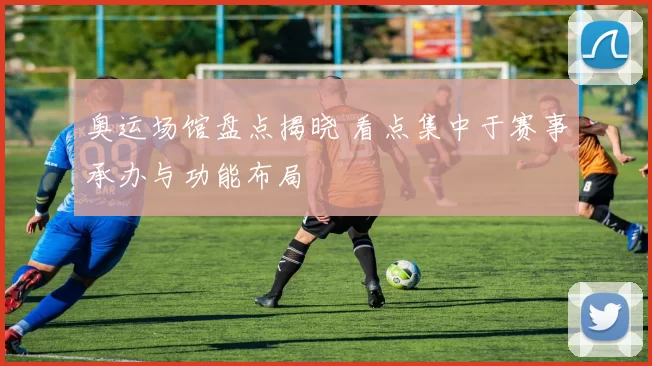 奥运场馆盘点揭晓 看点集中于赛事承办与功能布局