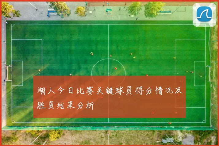 湖人今日比赛关键球员得分情况及胜负结果分析