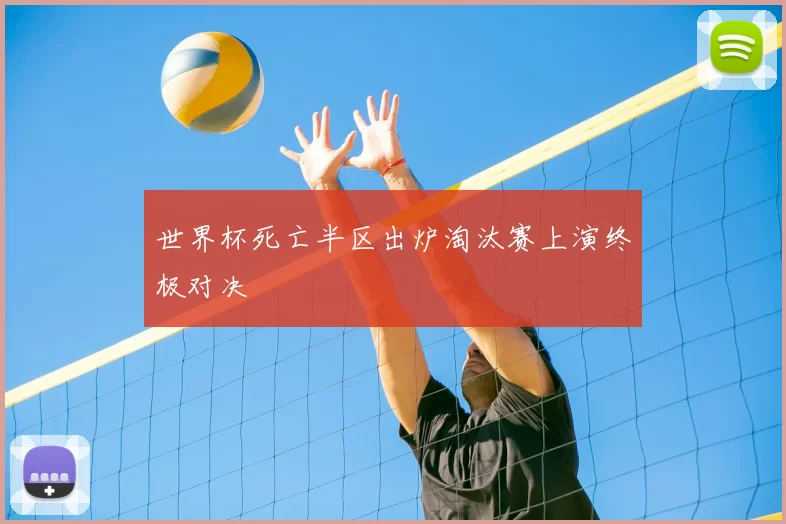世界杯死亡半区出炉淘汰赛上演终极对决