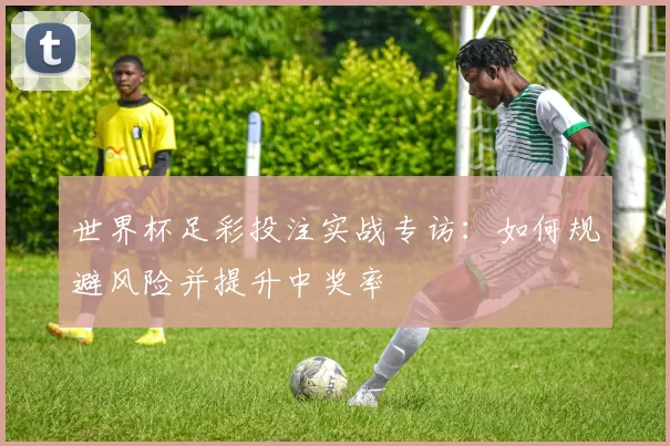 世界杯足彩投注实战专访:如何规避风险并提升中奖率