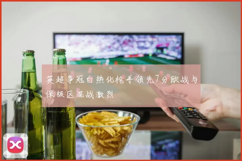 英超争冠白热化枪手领先7分欧战与保级区混战激烈