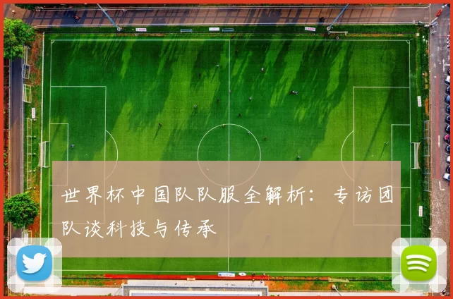 世界杯中国队队服全解析:专访团队谈科技与传承