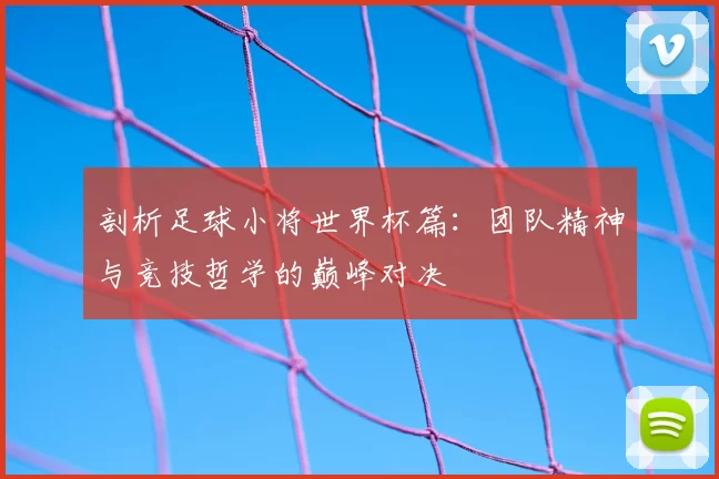 剖析足球小将世界杯篇：团队精神与竞技哲学的巅峰对决