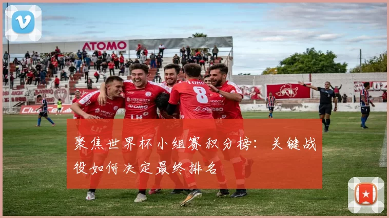 聚焦世界杯小组赛积分榜：关键战役如何决定最终排名