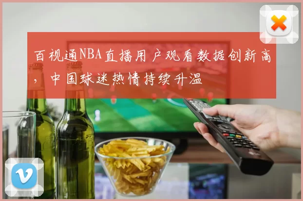 百视通NBA直播用户观看数据创新高,中国球迷热情持续升温