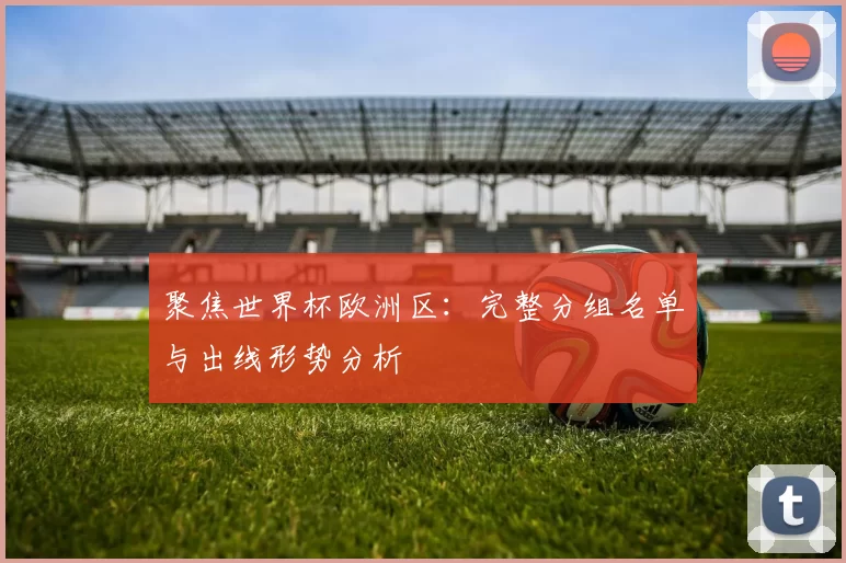 聚焦世界杯欧洲区:完整分组名单与出线形势分析