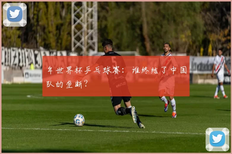 年世界杯乒乓球赛：谁终结了中国队的垄断？