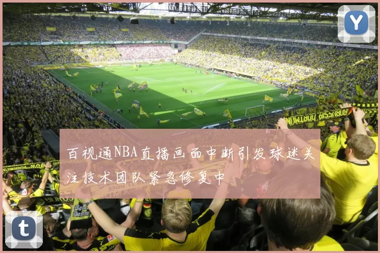 百视通NBA直播画面中断引发球迷关注技术团队紧急修复中