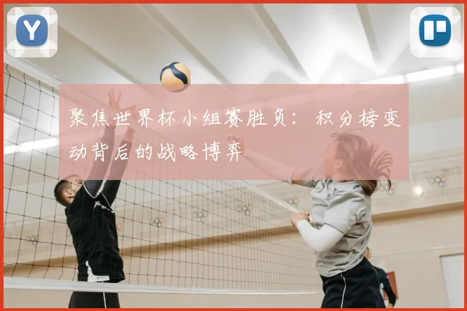 聚焦世界杯小组赛胜负：积分榜变动背后的战略博弈