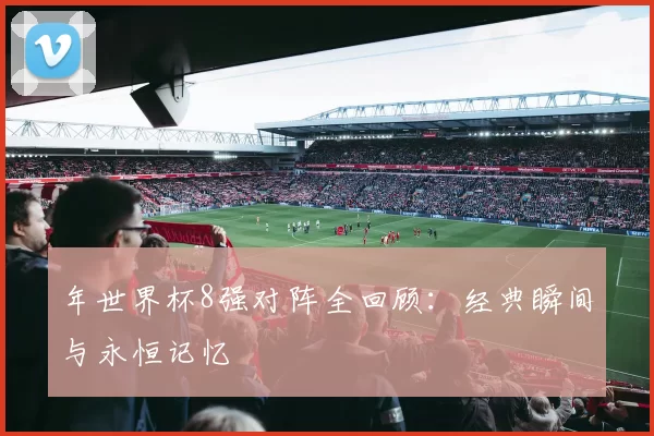 年世界杯8强对阵全回顾:经典瞬间与永恒记忆