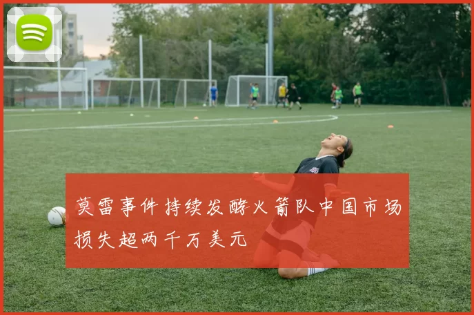 莫雷事件持续发酵火箭队中国市场损失超两千万美元