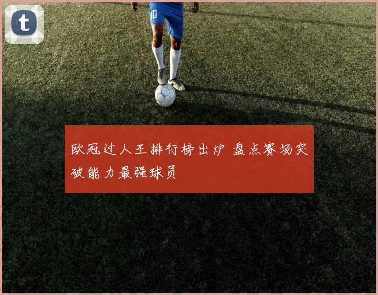 欧冠过人王排行榜出炉 盘点赛场突破能力最强球员