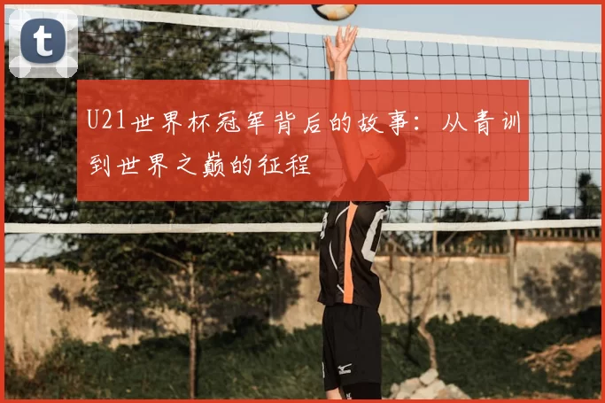 U21世界杯冠军背后的故事：从青训到世界之巅的征程