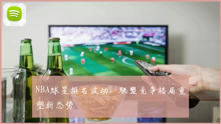 NBA球星排名波动，联盟竞争格局重塑新态势