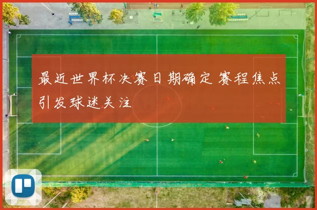 最近世界杯决赛日期确定 赛程焦点引发球迷关注