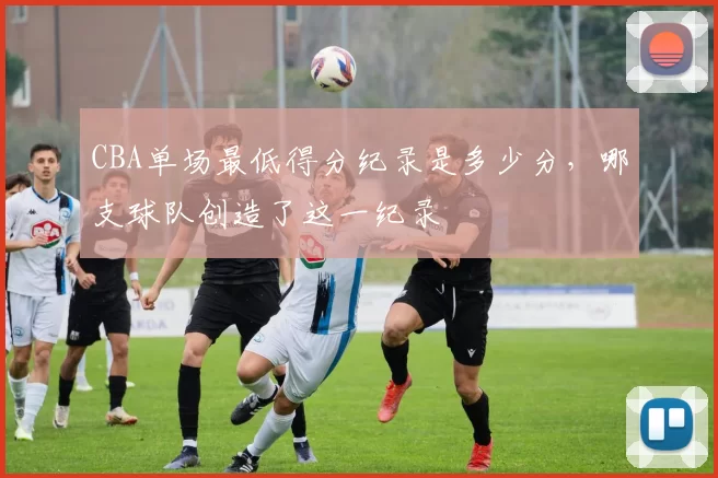 CBA单场最低得分纪录是多少分，哪支球队创造了这一纪录
