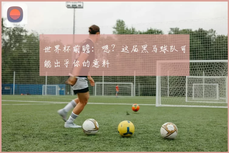 世界杯前瞻：嗯？这届黑马球队可能出乎你的意料