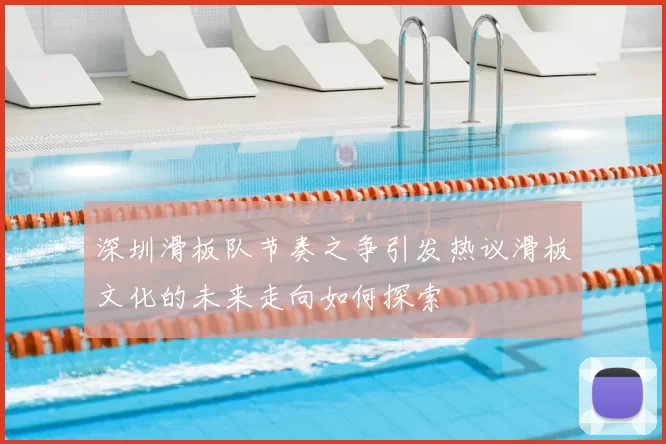 深圳滑板队节奏之争引发热议滑板文化的未来走向如何探索