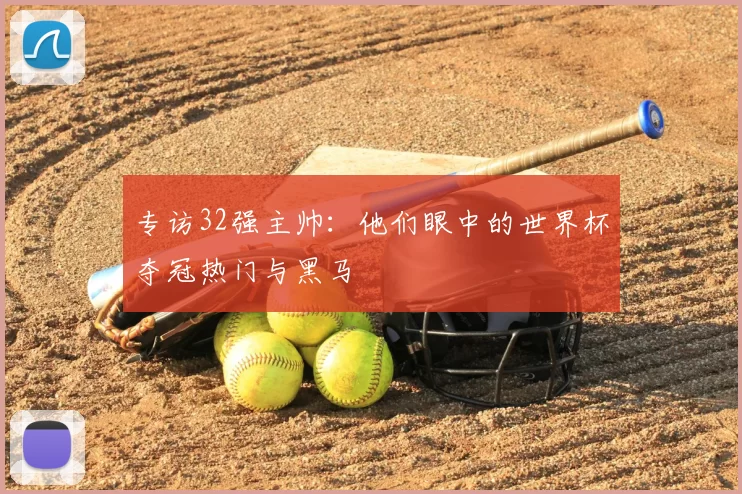 专访32强主帅:他们眼中的世界杯夺冠热门与黑马