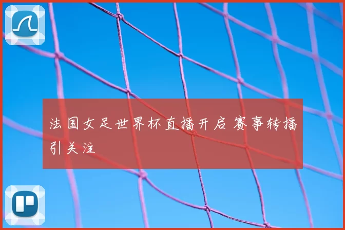 法国女足世界杯直播开启 赛事转播引关注