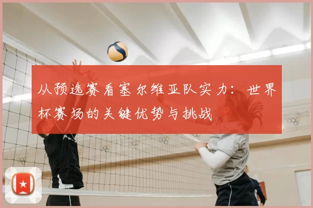 从预选赛看塞尔维亚队实力:世界杯赛场的关键优势与挑战