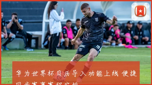 华为世界杯日历导入功能上线 便捷同步赛事赛程安排