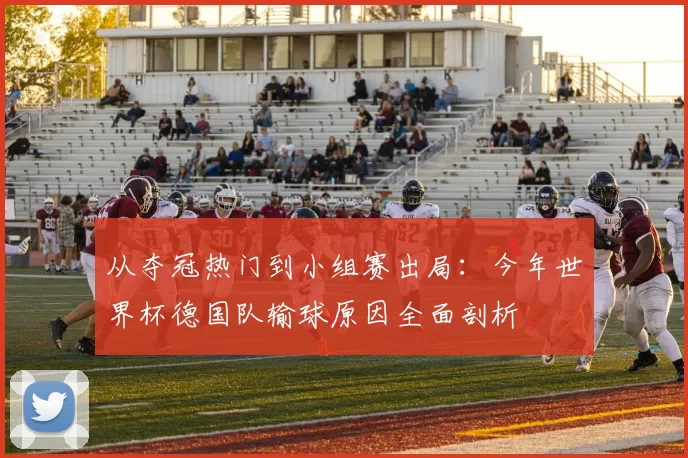 从夺冠热门到小组赛出局:今年世界杯德国队输球原因全面剖析