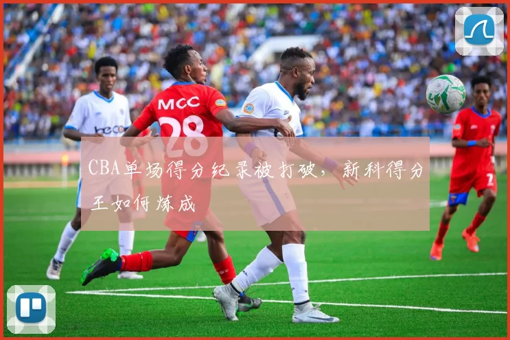 CBA单场得分纪录被打破，新科得分王如何炼成