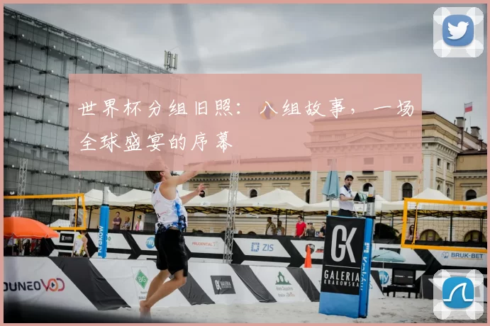 世界杯分组旧照:八组故事,一场全球盛宴的序幕