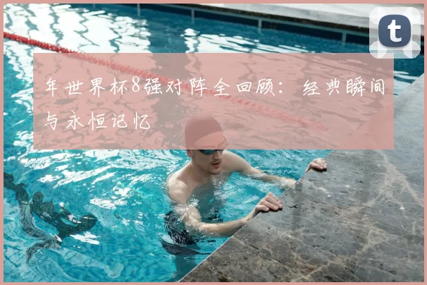 年世界杯8强对阵全回顾:经典瞬间与永恒记忆