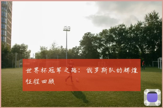 世界杯冠军之路：俄罗斯队的辉煌征程回顾