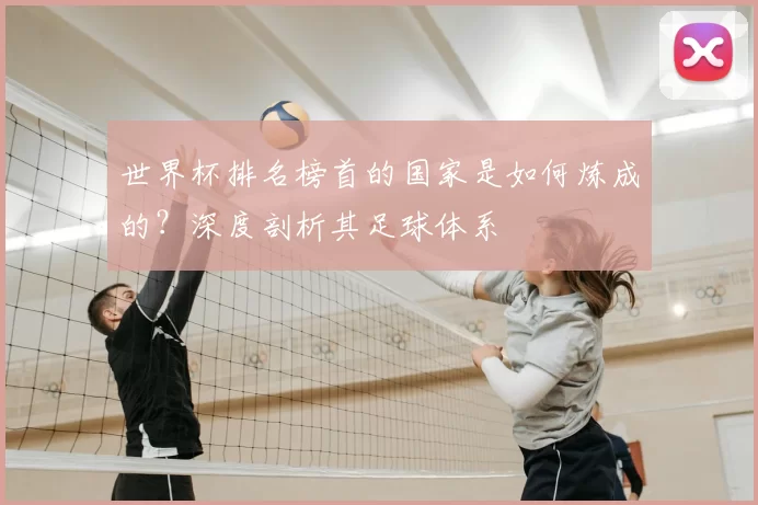 世界杯排名榜首的国家是如何炼成的?深度剖析其足球体系
