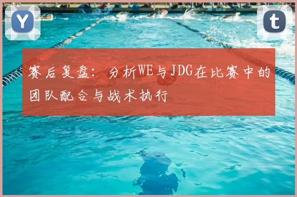 赛后复盘:分析WE与JDG在比赛中的团队配合与战术执行