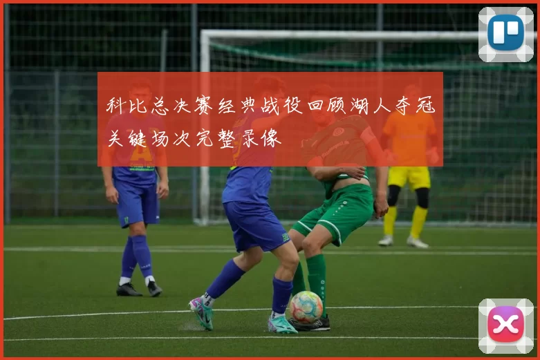 科比总决赛经典战役回顾湖人夺冠关键场次完整录像