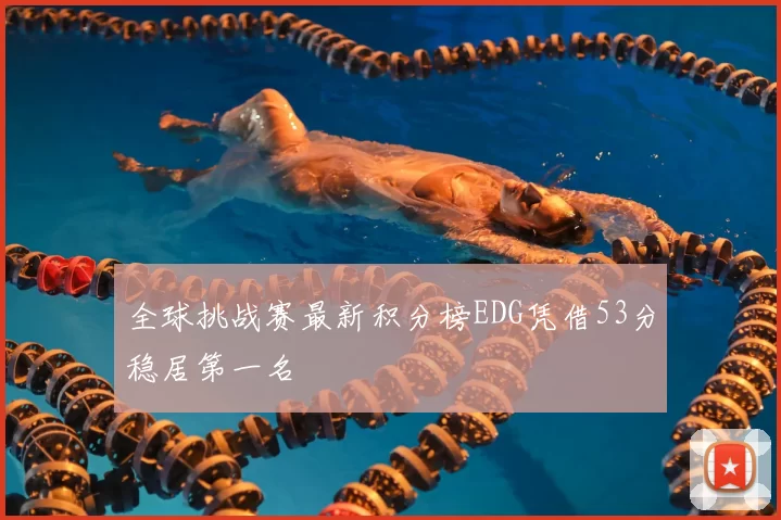 全球挑战赛最新积分榜EDG凭借53分稳居第一名