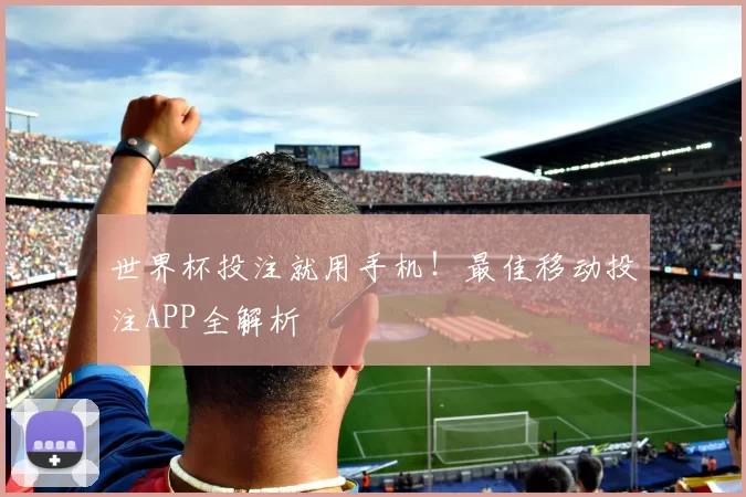 世界杯投注就用手机!最佳移动投注APP全解析